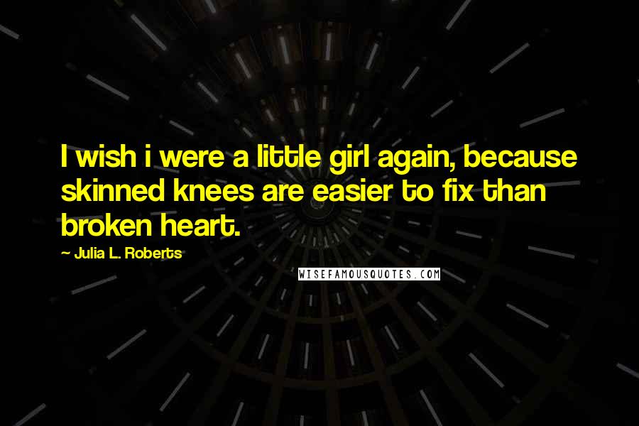 Julia L. Roberts Quotes: I wish i were a little girl again, because skinned knees are easier to fix than broken heart.