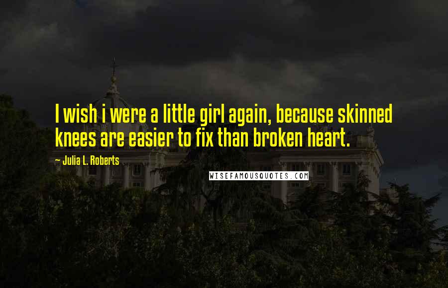 Julia L. Roberts Quotes: I wish i were a little girl again, because skinned knees are easier to fix than broken heart.