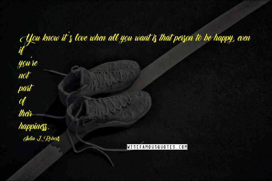 Julia L. Roberts Quotes: You know it's love when all you want is that person to be happy, even if you're not part of their happiness.