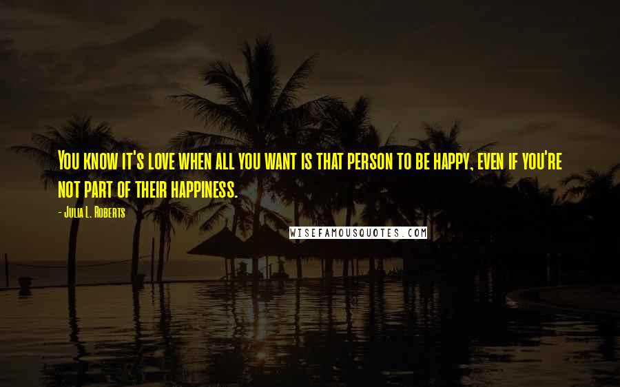 Julia L. Roberts Quotes: You know it's love when all you want is that person to be happy, even if you're not part of their happiness.