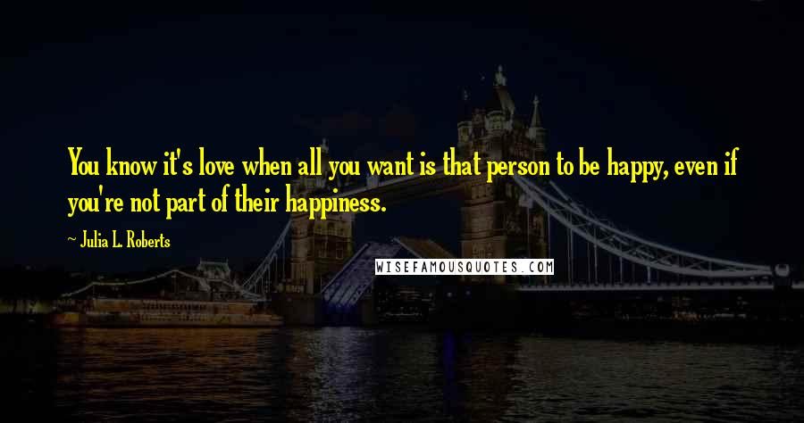 Julia L. Roberts Quotes: You know it's love when all you want is that person to be happy, even if you're not part of their happiness.