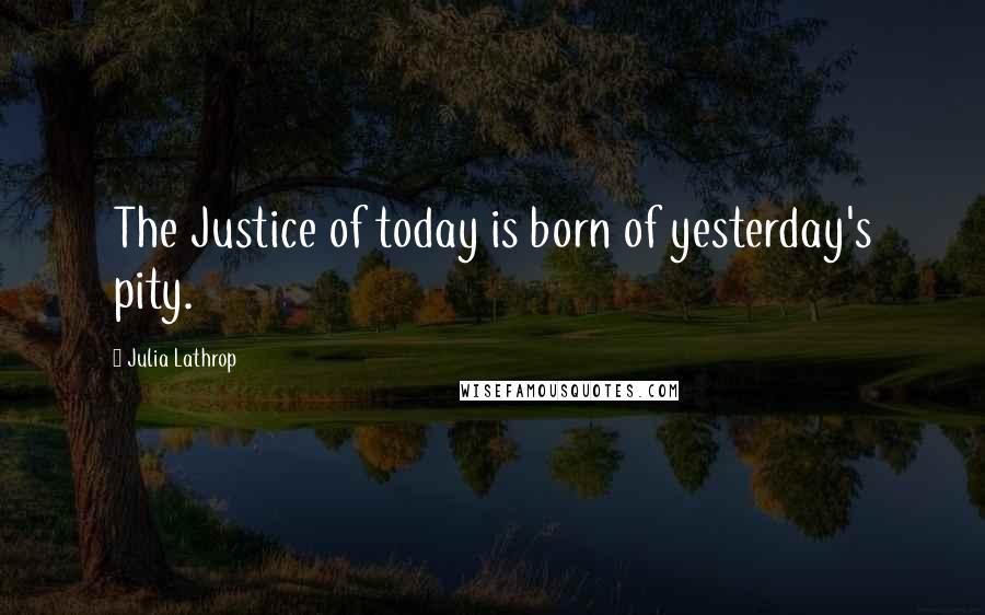 Julia Lathrop Quotes: The Justice of today is born of yesterday's pity.
