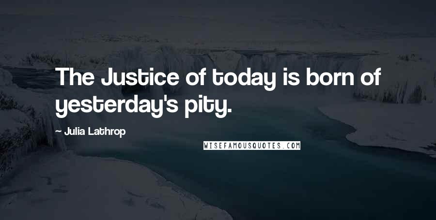 Julia Lathrop Quotes: The Justice of today is born of yesterday's pity.