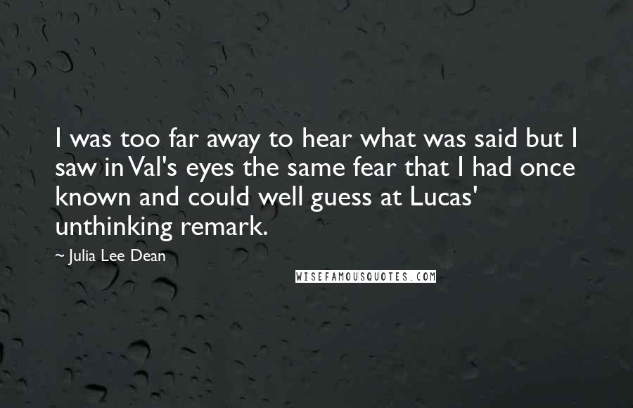 Julia Lee Dean Quotes: I was too far away to hear what was said but I saw in Val's eyes the same fear that I had once known and could well guess at Lucas' unthinking remark.