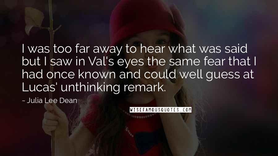 Julia Lee Dean Quotes: I was too far away to hear what was said but I saw in Val's eyes the same fear that I had once known and could well guess at Lucas' unthinking remark.