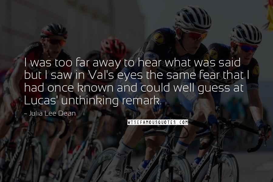 Julia Lee Dean Quotes: I was too far away to hear what was said but I saw in Val's eyes the same fear that I had once known and could well guess at Lucas' unthinking remark.