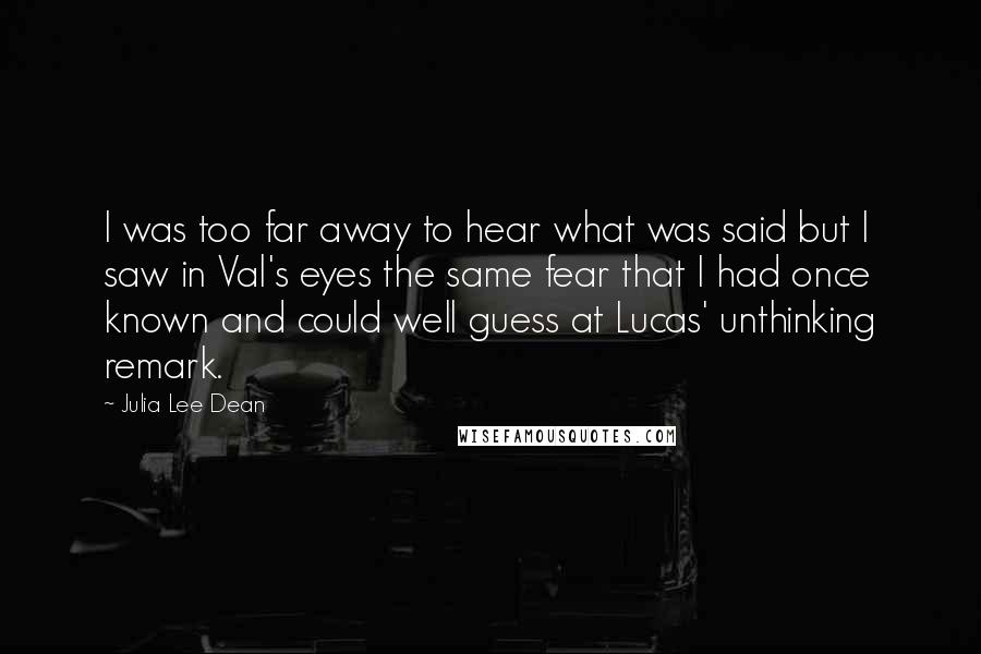 Julia Lee Dean Quotes: I was too far away to hear what was said but I saw in Val's eyes the same fear that I had once known and could well guess at Lucas' unthinking remark.