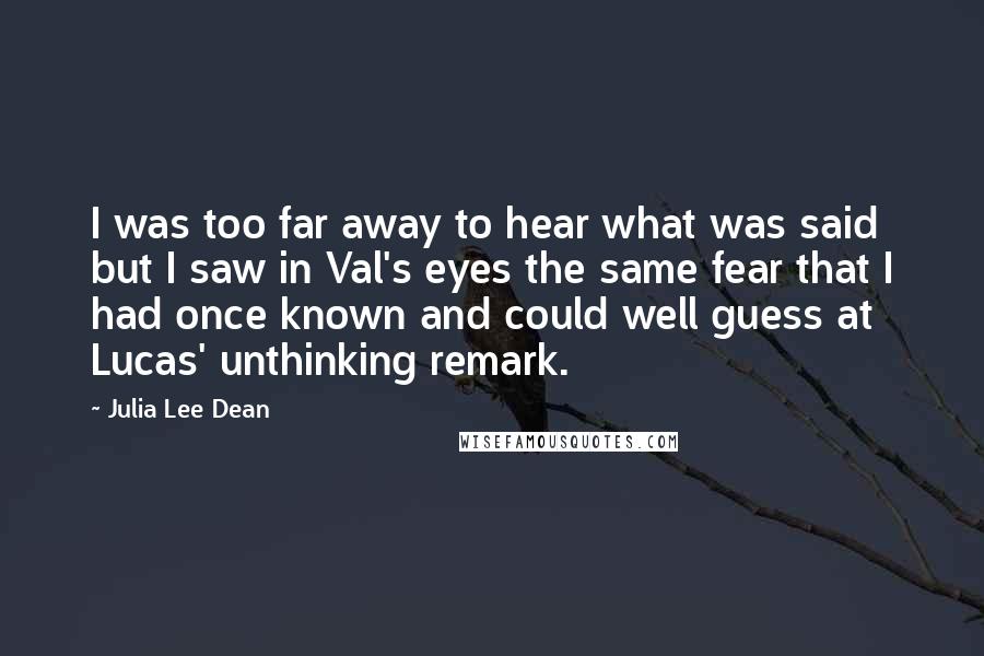 Julia Lee Dean Quotes: I was too far away to hear what was said but I saw in Val's eyes the same fear that I had once known and could well guess at Lucas' unthinking remark.