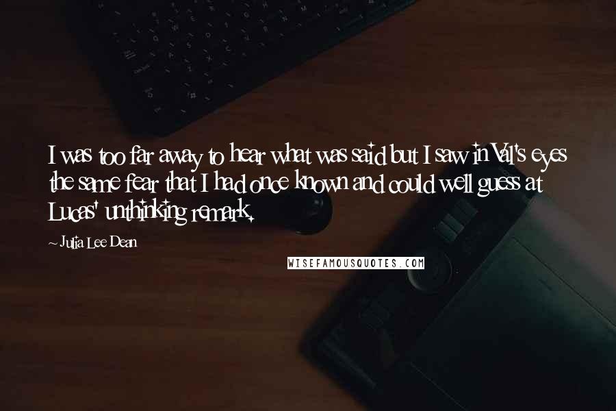 Julia Lee Dean Quotes: I was too far away to hear what was said but I saw in Val's eyes the same fear that I had once known and could well guess at Lucas' unthinking remark.