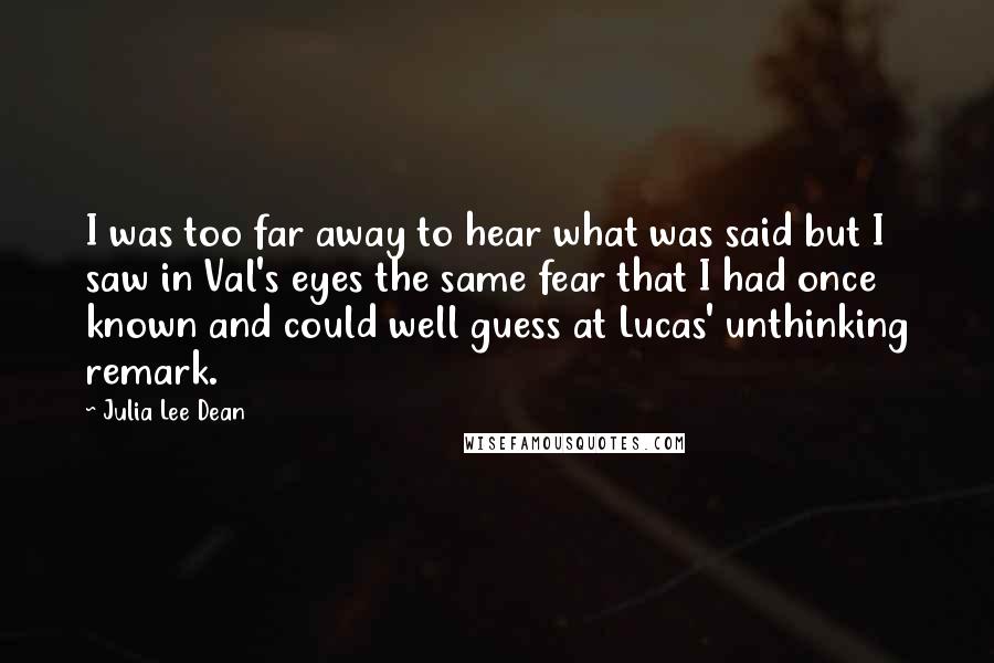 Julia Lee Dean Quotes: I was too far away to hear what was said but I saw in Val's eyes the same fear that I had once known and could well guess at Lucas' unthinking remark.