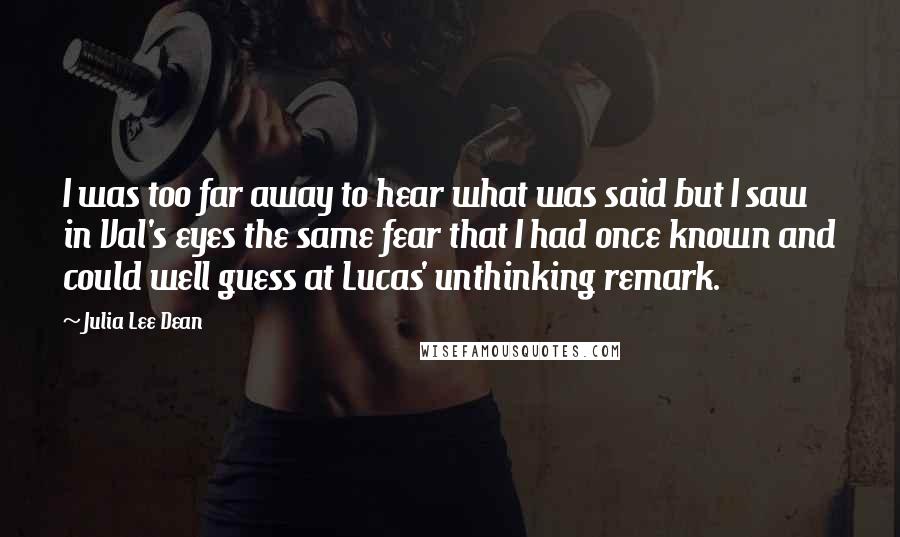 Julia Lee Dean Quotes: I was too far away to hear what was said but I saw in Val's eyes the same fear that I had once known and could well guess at Lucas' unthinking remark.