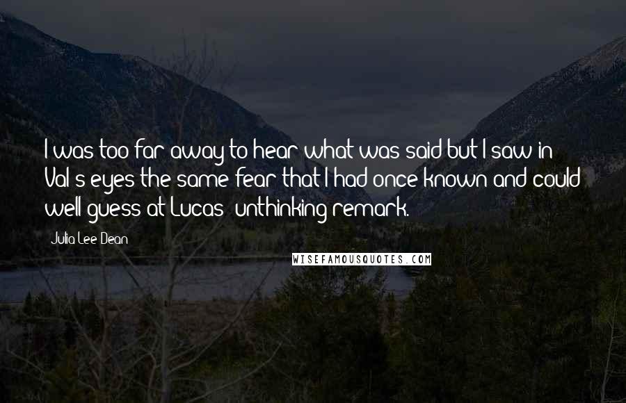 Julia Lee Dean Quotes: I was too far away to hear what was said but I saw in Val's eyes the same fear that I had once known and could well guess at Lucas' unthinking remark.