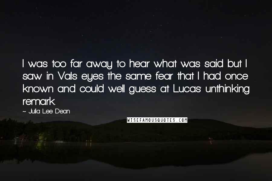 Julia Lee Dean Quotes: I was too far away to hear what was said but I saw in Val's eyes the same fear that I had once known and could well guess at Lucas' unthinking remark.