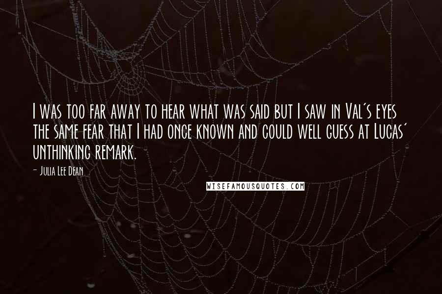 Julia Lee Dean Quotes: I was too far away to hear what was said but I saw in Val's eyes the same fear that I had once known and could well guess at Lucas' unthinking remark.