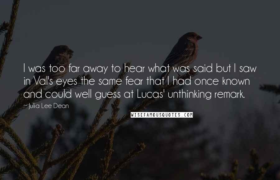 Julia Lee Dean Quotes: I was too far away to hear what was said but I saw in Val's eyes the same fear that I had once known and could well guess at Lucas' unthinking remark.