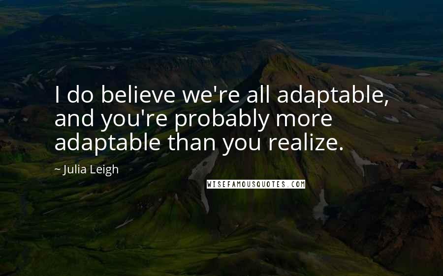 Julia Leigh Quotes: I do believe we're all adaptable, and you're probably more adaptable than you realize.