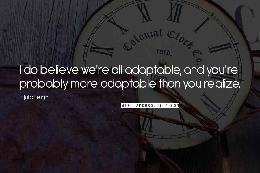 Julia Leigh Quotes: I do believe we're all adaptable, and you're probably more adaptable than you realize.