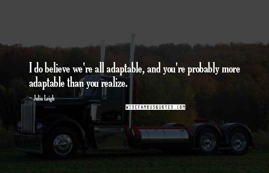 Julia Leigh Quotes: I do believe we're all adaptable, and you're probably more adaptable than you realize.