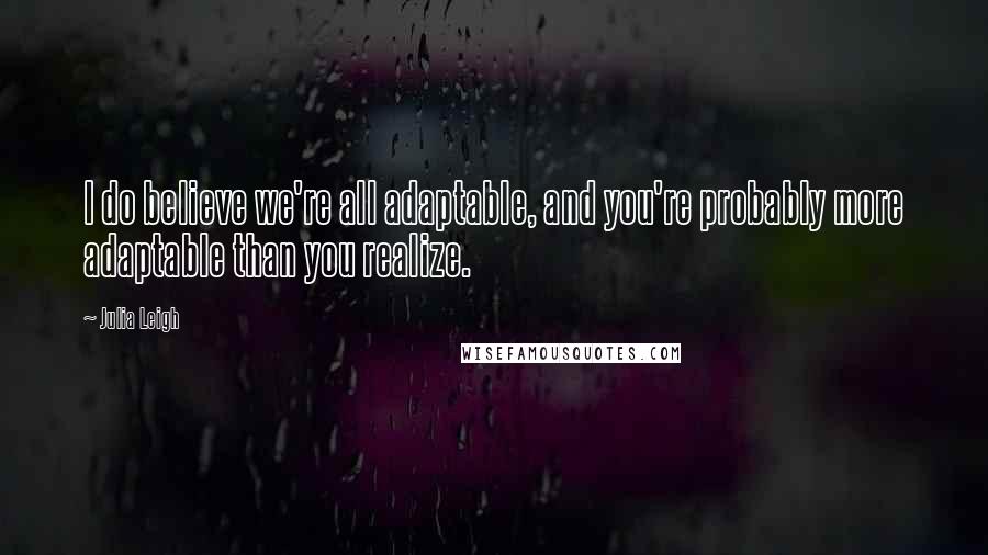 Julia Leigh Quotes: I do believe we're all adaptable, and you're probably more adaptable than you realize.