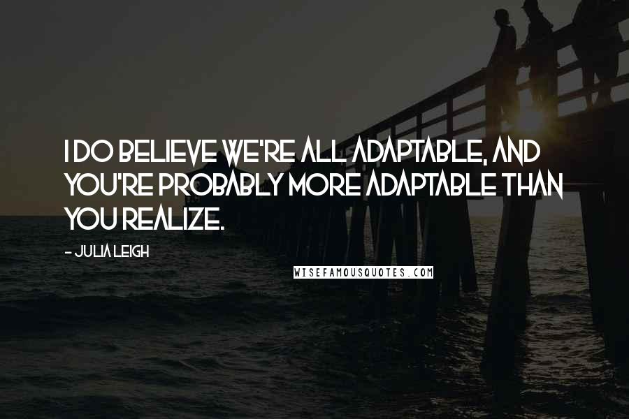 Julia Leigh Quotes: I do believe we're all adaptable, and you're probably more adaptable than you realize.