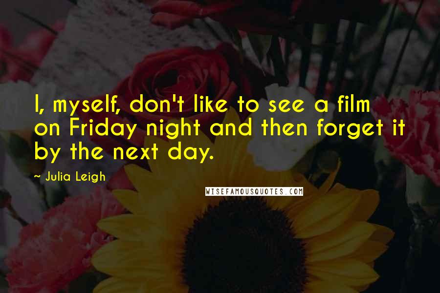 Julia Leigh Quotes: I, myself, don't like to see a film on Friday night and then forget it by the next day.