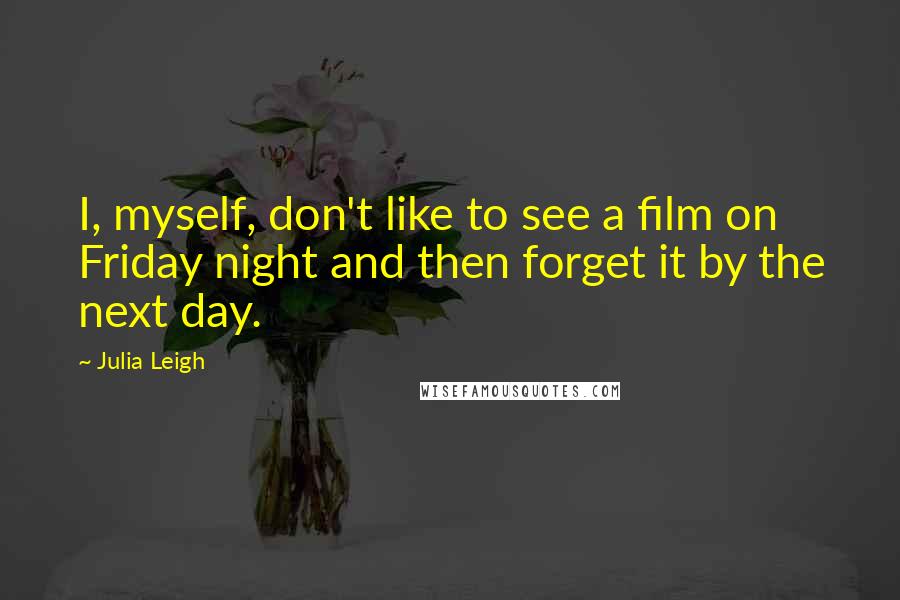 Julia Leigh Quotes: I, myself, don't like to see a film on Friday night and then forget it by the next day.