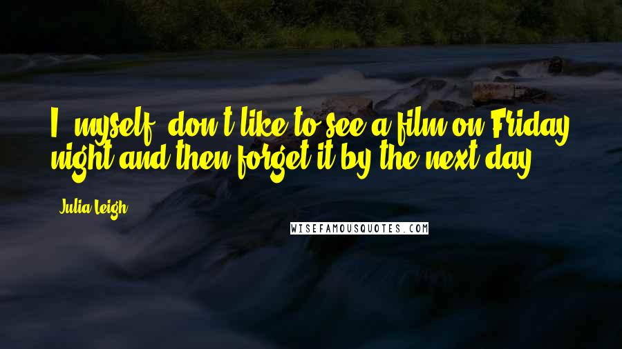 Julia Leigh Quotes: I, myself, don't like to see a film on Friday night and then forget it by the next day.