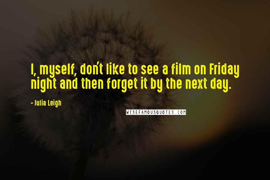 Julia Leigh Quotes: I, myself, don't like to see a film on Friday night and then forget it by the next day.