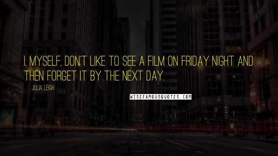 Julia Leigh Quotes: I, myself, don't like to see a film on Friday night and then forget it by the next day.