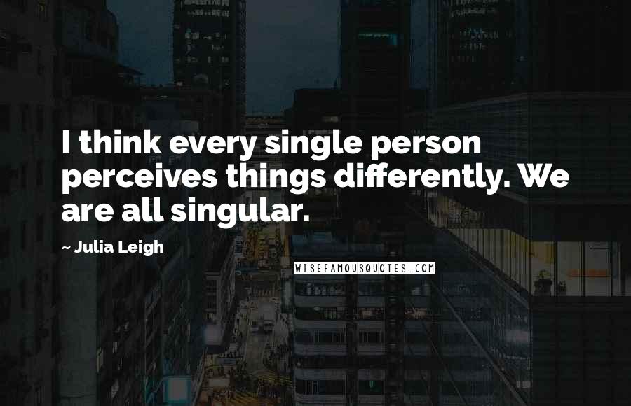 Julia Leigh Quotes: I think every single person perceives things differently. We are all singular.