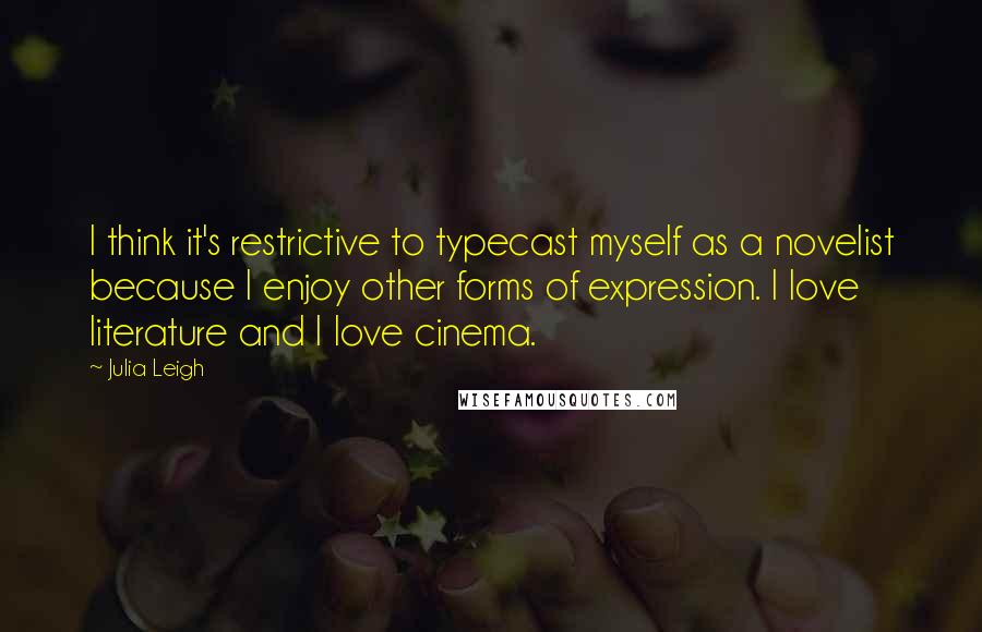 Julia Leigh Quotes: I think it's restrictive to typecast myself as a novelist because I enjoy other forms of expression. I love literature and I love cinema.