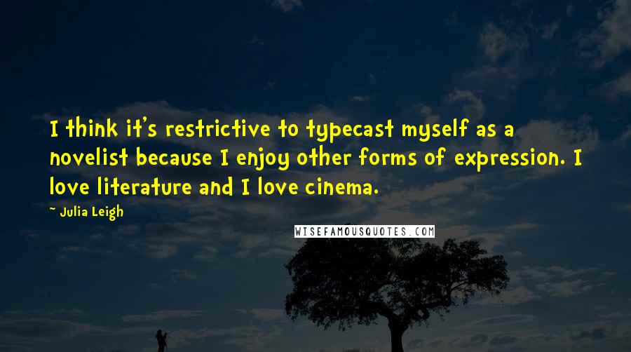 Julia Leigh Quotes: I think it's restrictive to typecast myself as a novelist because I enjoy other forms of expression. I love literature and I love cinema.