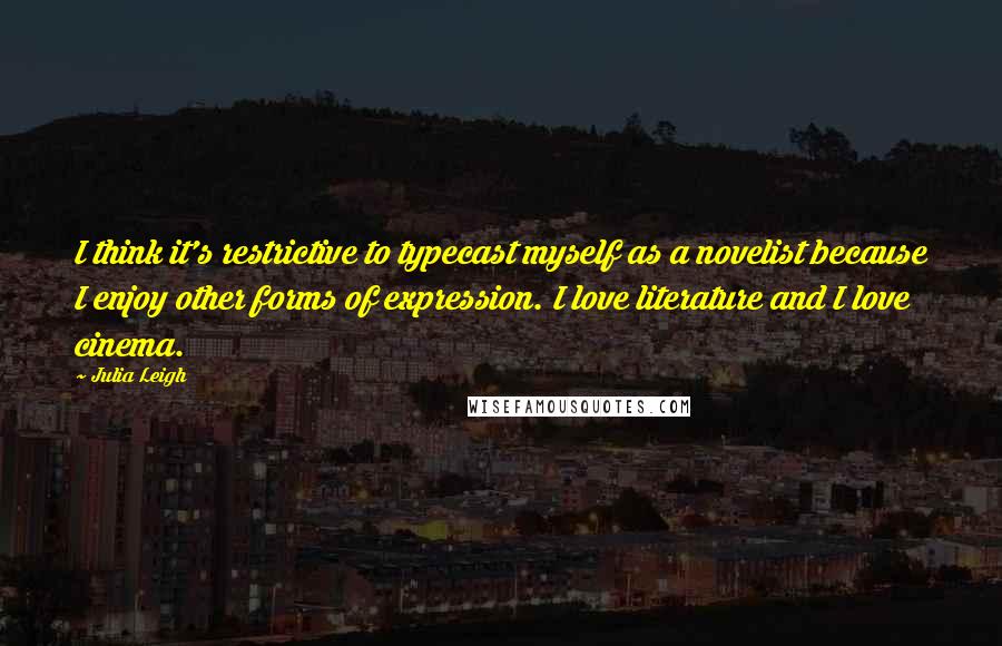 Julia Leigh Quotes: I think it's restrictive to typecast myself as a novelist because I enjoy other forms of expression. I love literature and I love cinema.