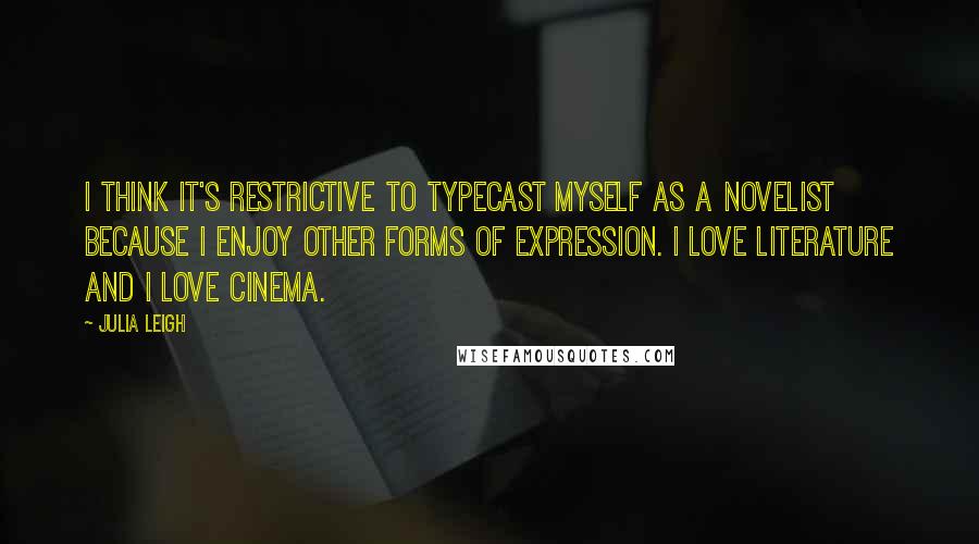 Julia Leigh Quotes: I think it's restrictive to typecast myself as a novelist because I enjoy other forms of expression. I love literature and I love cinema.