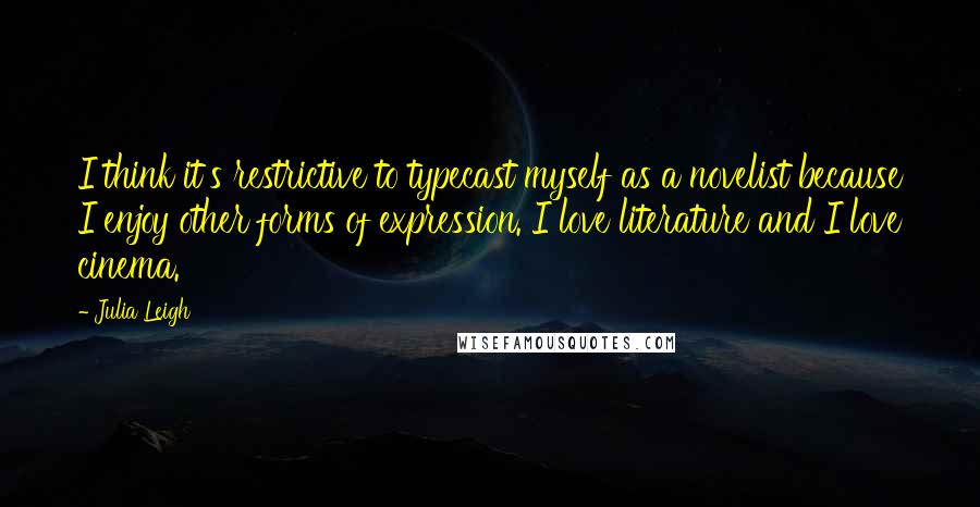 Julia Leigh Quotes: I think it's restrictive to typecast myself as a novelist because I enjoy other forms of expression. I love literature and I love cinema.