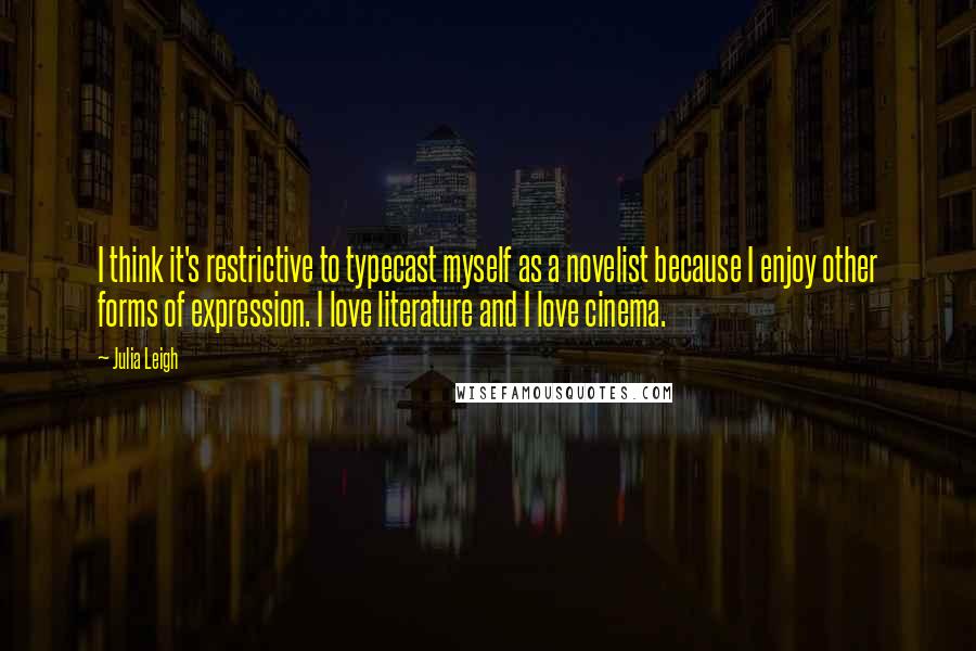 Julia Leigh Quotes: I think it's restrictive to typecast myself as a novelist because I enjoy other forms of expression. I love literature and I love cinema.