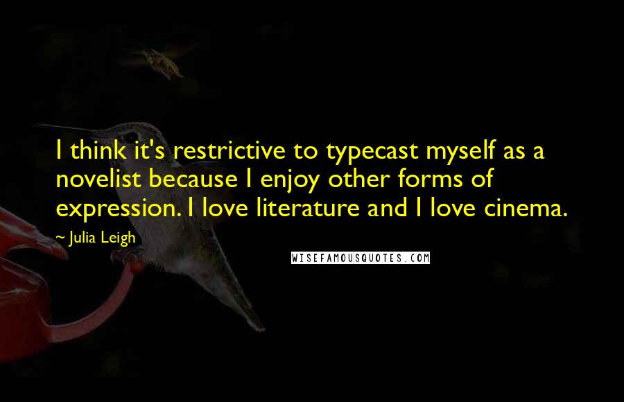 Julia Leigh Quotes: I think it's restrictive to typecast myself as a novelist because I enjoy other forms of expression. I love literature and I love cinema.