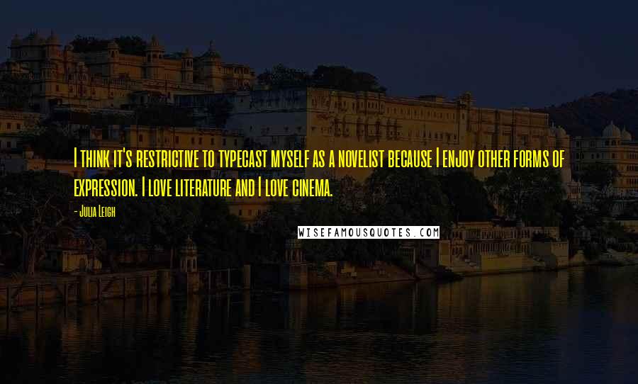 Julia Leigh Quotes: I think it's restrictive to typecast myself as a novelist because I enjoy other forms of expression. I love literature and I love cinema.