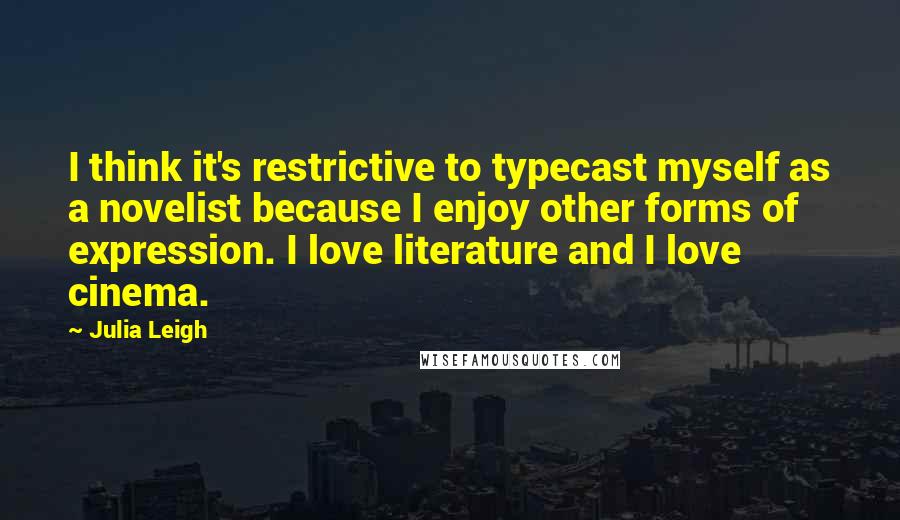 Julia Leigh Quotes: I think it's restrictive to typecast myself as a novelist because I enjoy other forms of expression. I love literature and I love cinema.
