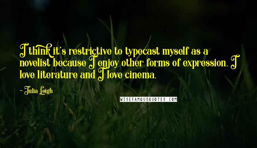 Julia Leigh Quotes: I think it's restrictive to typecast myself as a novelist because I enjoy other forms of expression. I love literature and I love cinema.