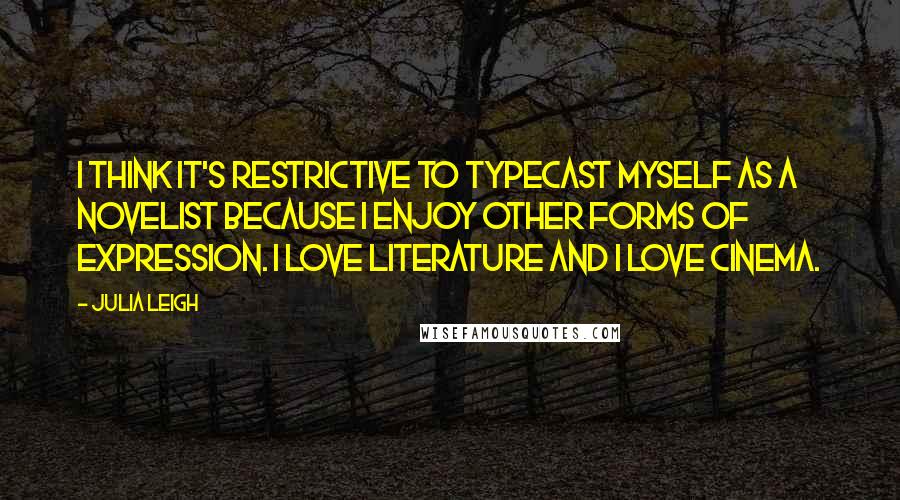 Julia Leigh Quotes: I think it's restrictive to typecast myself as a novelist because I enjoy other forms of expression. I love literature and I love cinema.