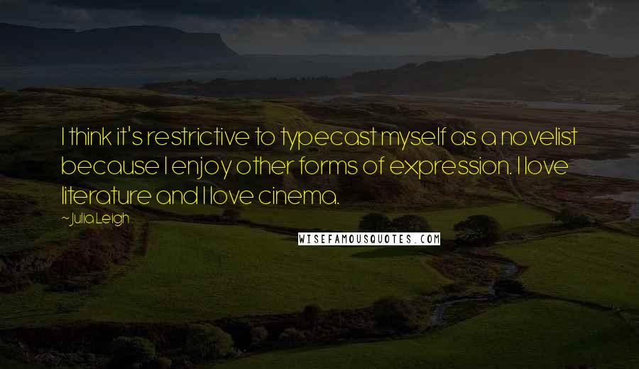 Julia Leigh Quotes: I think it's restrictive to typecast myself as a novelist because I enjoy other forms of expression. I love literature and I love cinema.