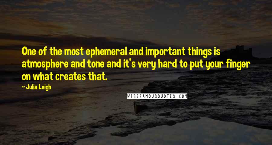 Julia Leigh Quotes: One of the most ephemeral and important things is atmosphere and tone and it's very hard to put your finger on what creates that.