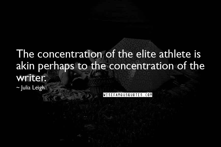 Julia Leigh Quotes: The concentration of the elite athlete is akin perhaps to the concentration of the writer.