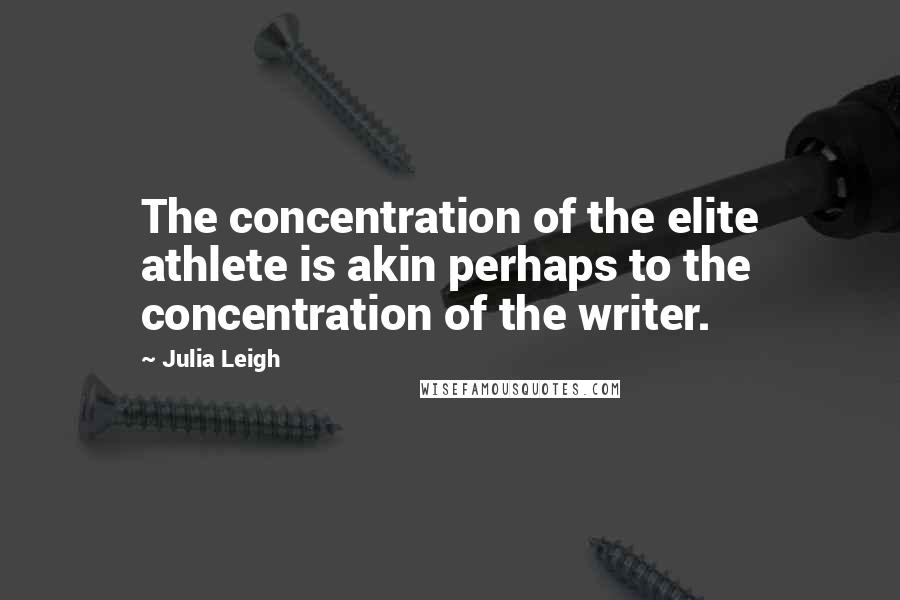 Julia Leigh Quotes: The concentration of the elite athlete is akin perhaps to the concentration of the writer.