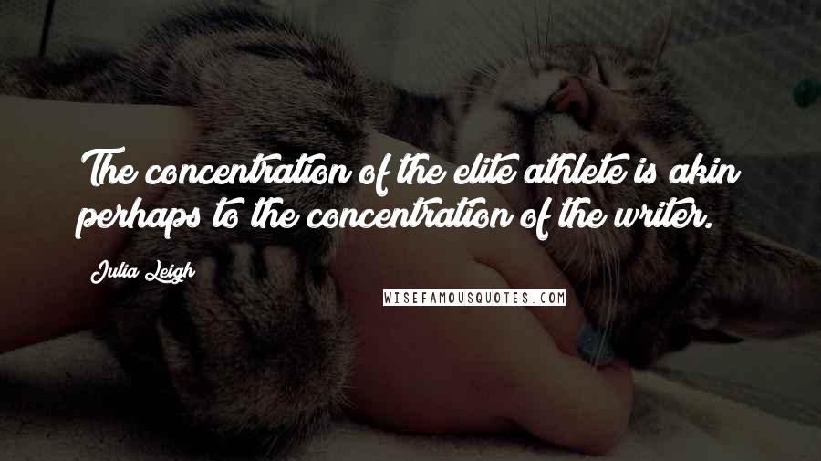 Julia Leigh Quotes: The concentration of the elite athlete is akin perhaps to the concentration of the writer.