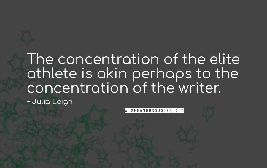 Julia Leigh Quotes: The concentration of the elite athlete is akin perhaps to the concentration of the writer.