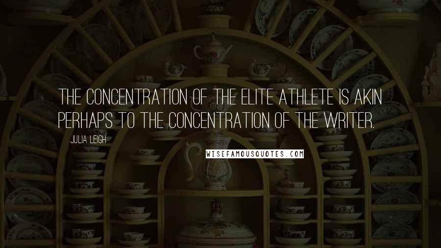 Julia Leigh Quotes: The concentration of the elite athlete is akin perhaps to the concentration of the writer.