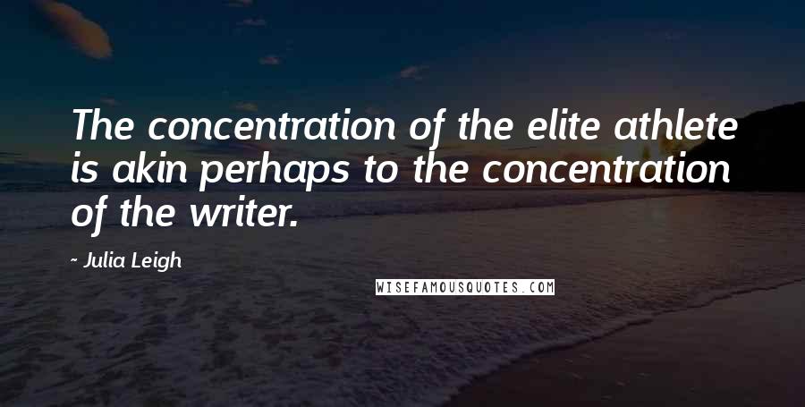 Julia Leigh Quotes: The concentration of the elite athlete is akin perhaps to the concentration of the writer.