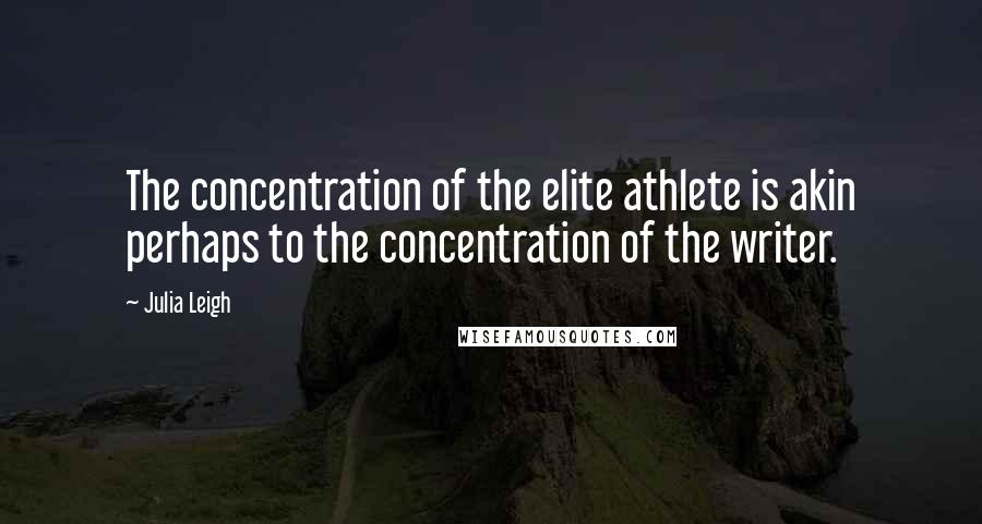 Julia Leigh Quotes: The concentration of the elite athlete is akin perhaps to the concentration of the writer.